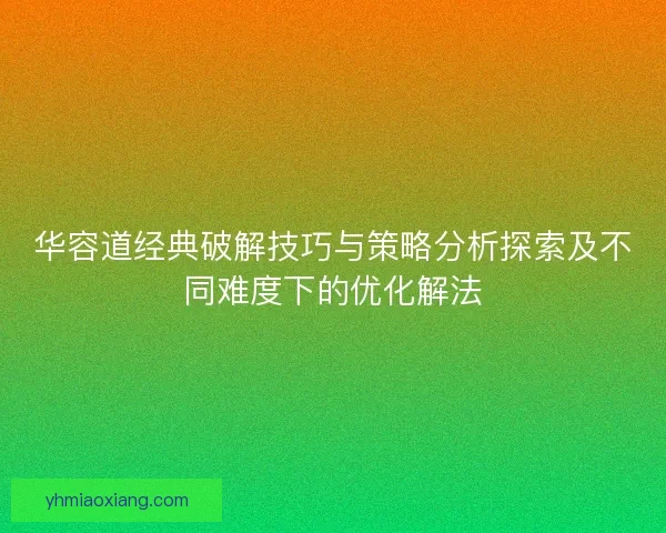 华容道经典破解技巧与策略分析探索及不同难度下的优化解法