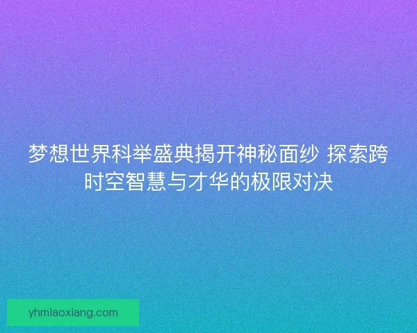 梦想世界科举盛典揭开神秘面纱 探索跨时空智慧与才华的极限对决