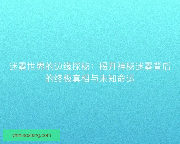 迷雾世界的边缘探秘：揭开神秘迷雾背后的终极真相与未知命运