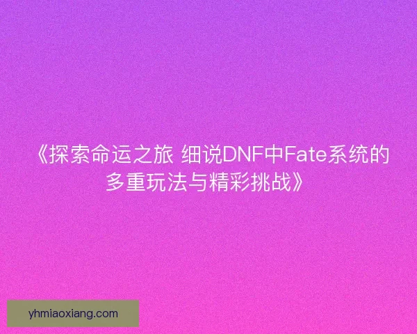 《探索命运之旅 细说DNF中Fate系统的多重玩法与精彩挑战》