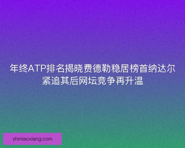 年终ATP排名揭晓费德勒稳居榜首纳达尔紧追其后网坛竞争再升温