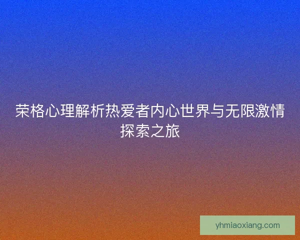 荣格心理解析热爱者内心世界与无限激情探索之旅