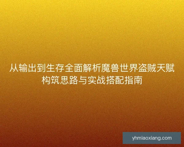 从输出到生存全面解析魔兽世界盗贼天赋构筑思路与实战搭配指南