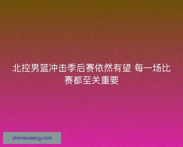 北控男篮冲击季后赛依然有望 每一场比赛都至关重要