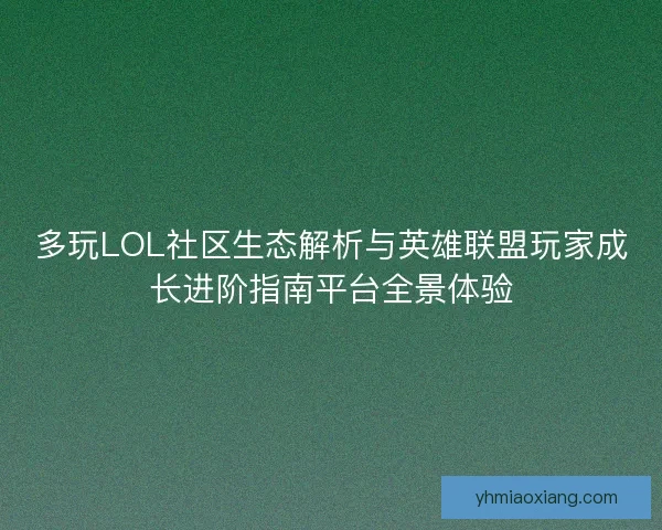 多玩LOL社区生态解析与英雄联盟玩家成长进阶指南平台全景体验