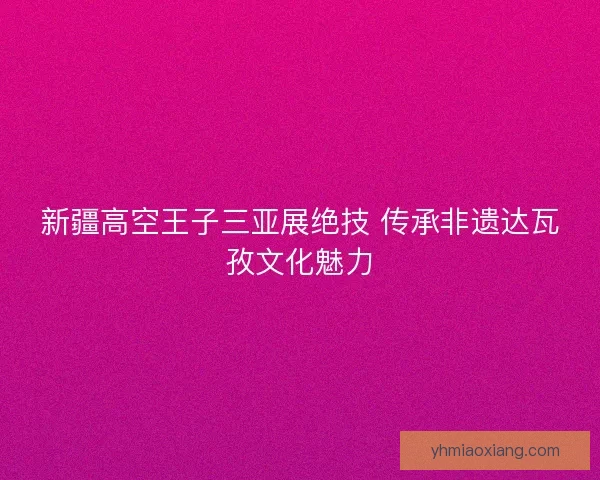 新疆高空王子三亚展绝技 传承非遗达瓦孜文化魅力