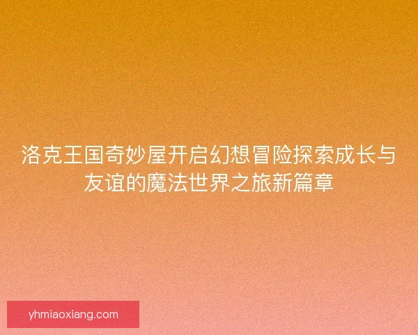 洛克王国奇妙屋开启幻想冒险探索成长与友谊的魔法世界之旅新篇章