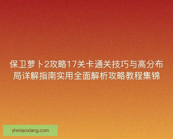 保卫萝卜2攻略17关卡通关技巧与高分布局详解指南实用全面解析攻略教程集锦