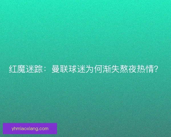 红魔迷踪：曼联球迷为何渐失熬夜热情？