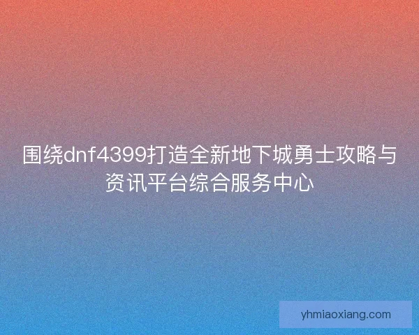 围绕dnf4399打造全新地下城勇士攻略与资讯平台综合服务中心